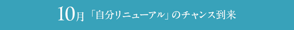 10月 「自分リニューアル」のチャンス到来