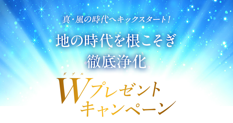 真・風の時代へキックスタート！地の時代を根こそぎ徹底浄化 Wプレゼントキャンペーン